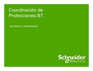 Schneider Electric 1Pedro Cediel-
Coordinación de
Protecciones BT.
Ing Pedro A. Cediel Gómez
 