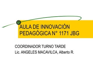 AULA DE INNOVACIÓN PEDAGÓGICA N° 1171 JBG COORDINADOR TURNO TARDE  Lic. ANGELES MACAVILCA, Alberto R. 