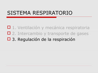 SISTEMA RESPIRATORIO
 1. Ventilación y mecánica respiratoria
 2. Intercambio y transporte de gases
 3. Regulación de la respiración
 