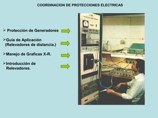 COORDINACION DE PROTECCIONES ELECTRICAS
 Protección de Generadores
Guía de Aplicación
(Relevadores de distancia.)
Manejo de Graficas X-R.
Introducción de
Relevadores.
 