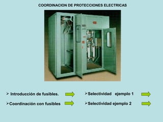 COORDINACION DE PROTECCIONES ELECTRICAS
 Introducción de fusibles.
Coordinación con fusibles
Selectividad ejemplo 1
Selectividad ejemplo 2
 