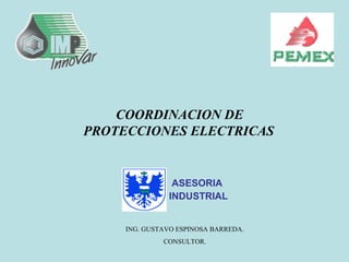 COORDINACION DE
PROTECCIONES ELECTRICAS
ING. GUSTAVO ESPINOSA BARREDA.
CONSULTOR.
ASESORIA
INDUSTRIAL
 