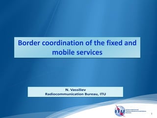 1
Border coordination of the fixed and
mobile services
 