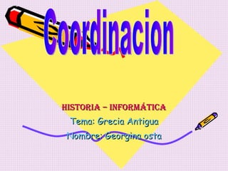 Historia – Informática Tema: Grecia Antigua Nombre: Georgina osta Coordinacion 