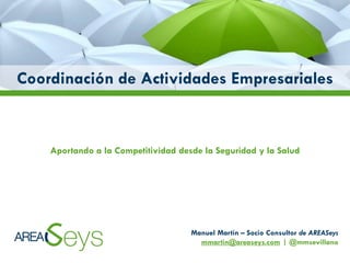 Coordinación de Actividades Empresariales

Aportando a la Competitividad desde la Seguridad y la Salud

Manuel Martín – Socio Consultor de AREASeys
mmartin@areaseys.com | @mmsevillano

 