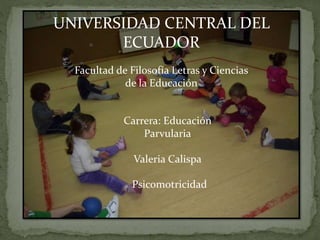UNIVERSIDAD CENTRAL DEL
ECUADOR
Facultad de Filosofía Letras y Ciencias
de la Educación
Carrera: Educación
Parvularia
Valeria Calispa
Psicomotricidad
 