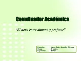 Coordinador Académico “ El nexo entre alumno y profesor” : Yasna Belén González Olivares. : 4° medio. : 4 años. Expositor Curso Experiencia 