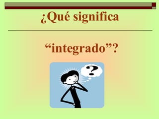 ¿Qué significa  “integrado”? 
