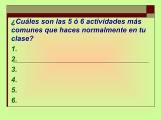 ¿Cuáles son las 5 ó 6 actividades más comunes que haces normalmente en tu clase? 1. 2. 3. 4. 5. 6. 