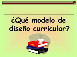 ¿Qué modelo de diseño curricular?   
