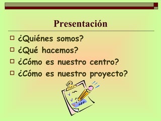 Presentación ¿Quiénes somos? ¿Qué hacemos? ¿Cómo es nuestro centro? ¿Cómo es nuestro proyecto? 