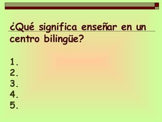 ¿Qué significa enseñar en un centro bilingüe? 1. 2. 3. 4. 5. 