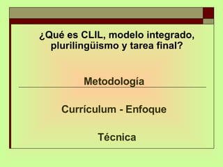 ¿Qué es CLIL, modelo integrado, plurilingüismo y tarea final? Metodología  Currículum - Enfoque  Técnica 