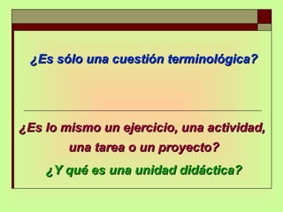 ¿Es sólo una cuestión terminológica? ¿Es lo mismo un ejercicio, una actividad,  una tarea o un proyecto? ¿Y qué es una unidad didáctica? 
