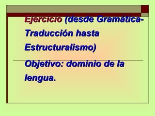 Ejercicio  (desde Gramática-Traducción hasta Estructuralismo)  Objetivo: dominio de la lengua. 