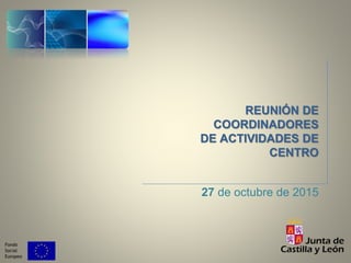 REUNIÓN DE
COORDINADORES
DE ACTIVIDADES DE
CENTRO
27 de octubre de 2015
 
