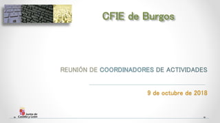 REUNIÓN DE COORDINADORES DE ACTIVIDADES
9 de octubre de 2018
CFIE de Burgos
 