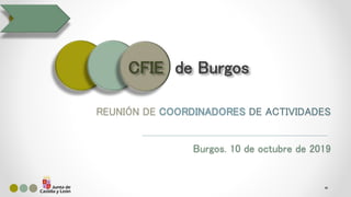 REUNIÓN DE COORDINADORES DE ACTIVIDADES
Burgos. 10 de octubre de 2019
CFIE de Burgos
 