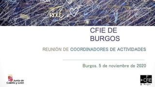 REUNIÓN DE COORDINADORES DE ACTIVIDADES
Burgos. 5 de noviembre de 2020
CFIE DE
BURGOS
 