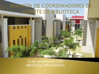 REUNION DE COORDINADORES DE COMITE DE BIBLIOTECA 25 de septiembre de 2008 BIBLIOTECA, UPR AGUADILLA 