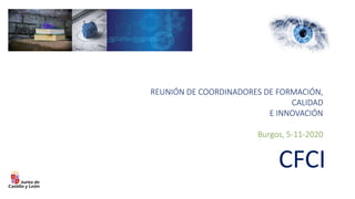 CFCI
REUNIÓN DE COORDINADORES DE FORMACIÓN,
CALIDAD
E INNOVACIÓN
Burgos, 5-11-2020
 