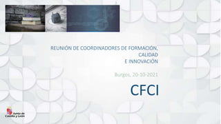 CFCI
REUNIÓN DE COORDINADORES DE FORMACIÓN,
CALIDAD
E INNOVACIÓN
Burgos, 20-10-2021
 