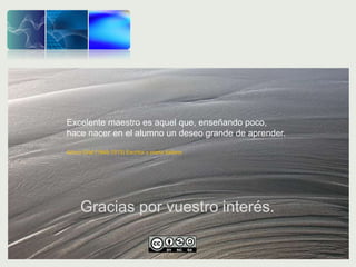 Excelente maestro es aquel que, enseñando poco,
hace nacer en el alumno un deseo grande de aprender.
Arturo Graf (1848-1913) Escritor y poeta italiano.
Gracias por vuestro interés.
 