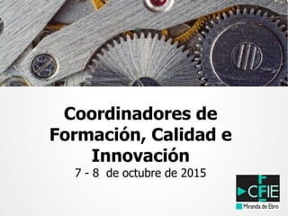Coordinadores de
Formación, Calidad e
Innovación
7 - 8 de octubre de 2015
 
