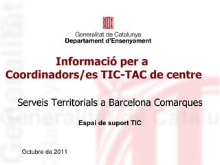 Informació per a
Coordinadors/es TIC-TAC de centre

  Serveis Territorials a Barcelona Comarques
                    Espai de suport TIC



  Octubre de 2011
 