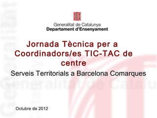 Jornada Tècnica per a
 Coordinadors/es TIC-TAC de
           centre
Serveis Territorials a Barcelona Comarques



 Octubre de 2012
 