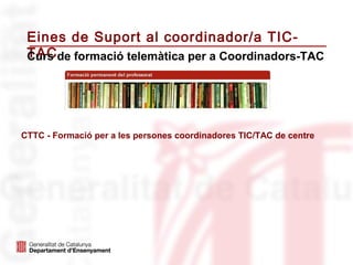 Eines de Suport al coordinador/a TIC-
 TAC de formació telemàtica per a Coordinadors-TAC
 Curs




CTTC - Formació per a les persones coordinadores TIC/TAC de centre
 