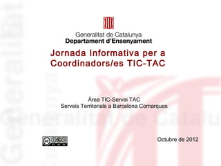 Jornada Informativa per a
Coordinadors/es TIC-TAC



             Àrea TIC-Servei TAC
  Serveis Territorials a Barcelona Comarques




                                       Octubre de 2012
 