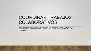 COORDINAR TRABAJOS
COLABORATIVOS
COORDINAR, ACOMPAÑAR Y GUIAR UN GRUPO DE TRABAJO EN E-
LEARNING
 
