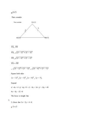 B
Then consider
=
=
=
= =
Square both sides
+ = + ²
Expand
x² -4x + 4 +y² -6y +9 = x² - 8x + 16+ y² - 14y + 49
4x + 8y – 52 =0
The locus is straight line
2.
2. Given that 3x + 5y + 4 =0
P
 