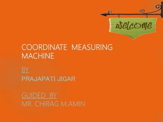 COORDINATE MEASURING
MACHINE
BY
PRAJAPATI JIGAR
GUIDED BY
MR. CHIRAG M.AMIN
 