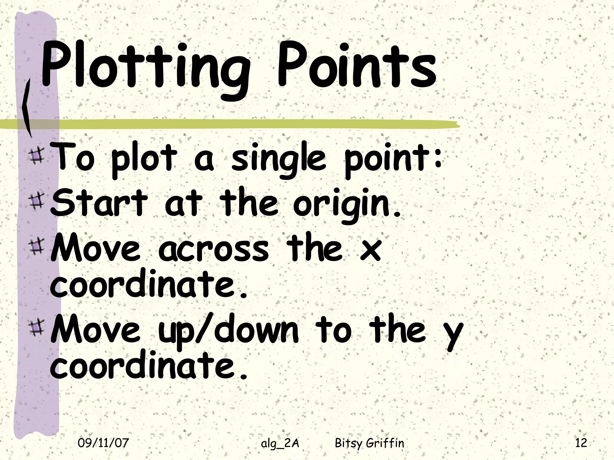 Plotting Points To plot a single point: Start at the origin. Move across the x coordinate. Move up/down to the y coordinate.