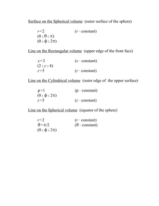 Surface on the Spherical volume (outer surface of the sphere)
r=2 (r!constant)
(0#2#B)
(0#N#2B)
Line on the Rectangular volume (upper edge of the front face)
x=3 (x!constant)
(2#y#4)
z=5 (z!constant)
Line on the Cylindrical volume (outer edge of the upper surface)
D=1 (D!constant)
(0#N#2B)
z=5 (z!constant)
Line on the Spherical volume (equator of the sphere)
r=2 (r!constant)
2=B/2 (2!constant)
(0#N#2B)
 