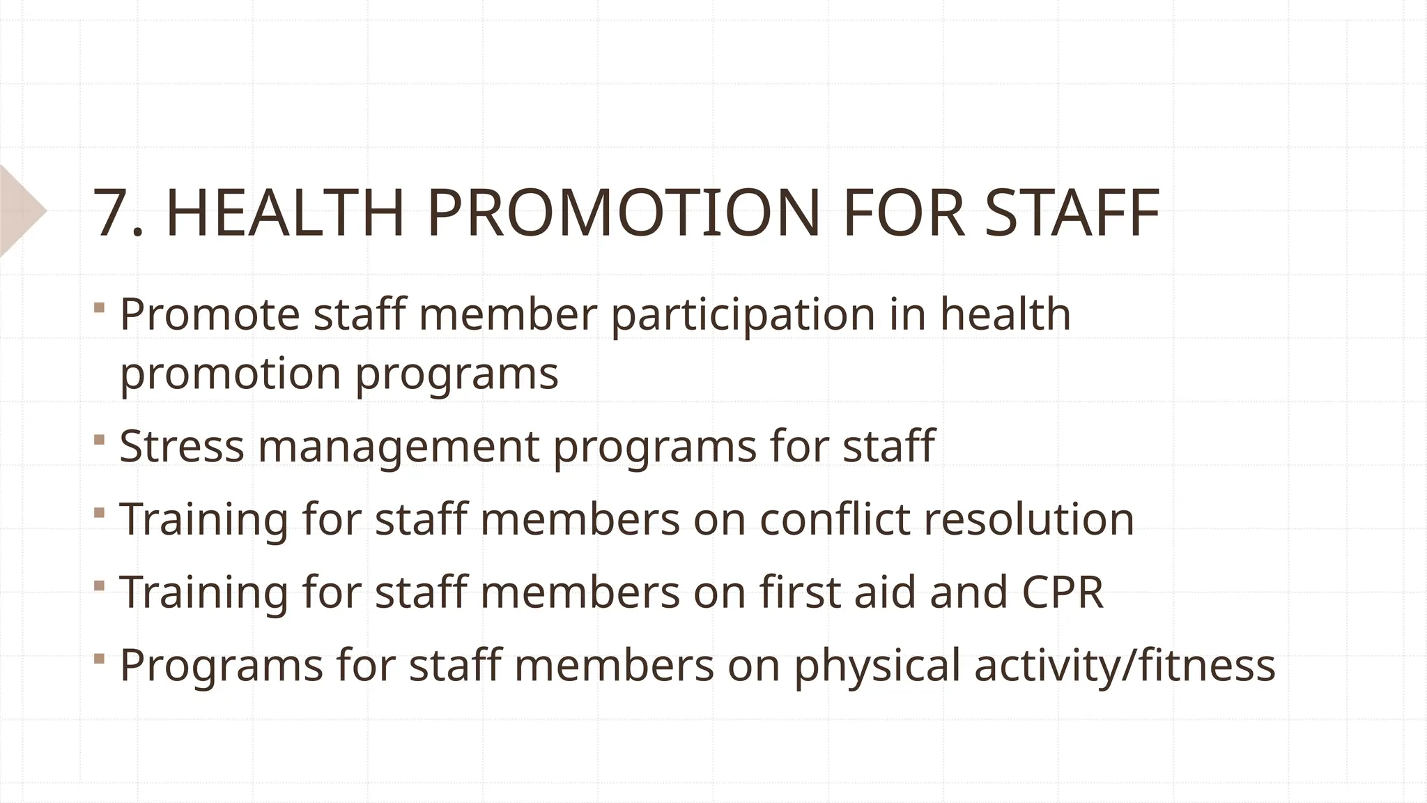7. HEALTH PROMOTION FOR STAFF
 Promote staff member participation in health
promotion programs
 Stress management programs for staff
 Training for staff members on conflict resolution
 Training for staff members on first aid and CPR
 Programs for staff members on physical activity/fitness
 