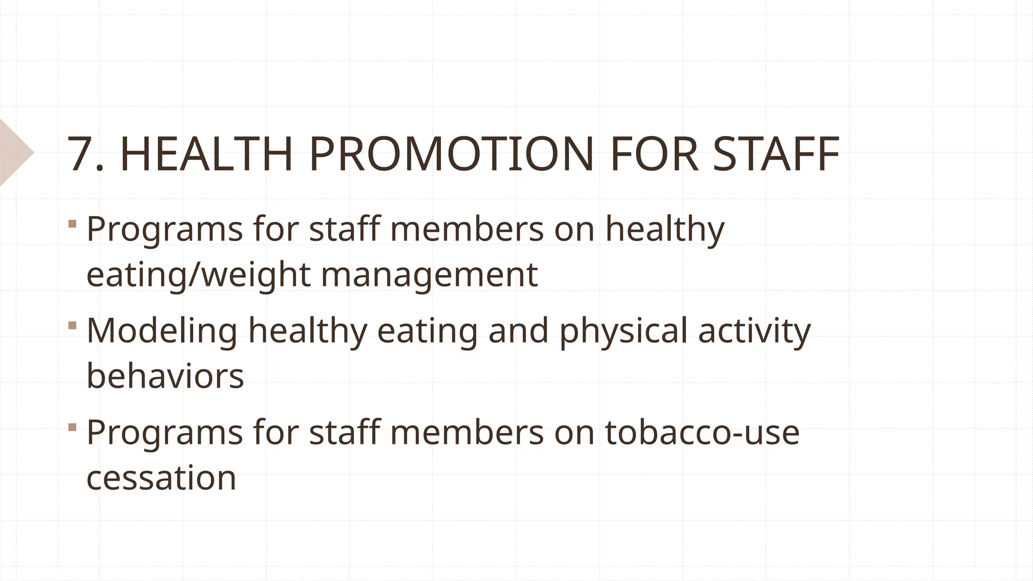 7. HEALTH PROMOTION FOR STAFF
 Programs for staff members on healthy
eating/weight management
 Modeling healthy eating and physical activity
behaviors
 Programs for staff members on tobacco-use
cessation
 