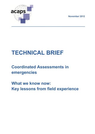 November 2012




TECHNICAL BRIEF

Coordinated Assessments in
emergencies

What we know now:
Key lessons from field experience
 