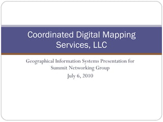 Geographical Information Systems Presentation for Summit Networking Group July 6, 2010 Coordinated Digital Mapping Services, LLC 