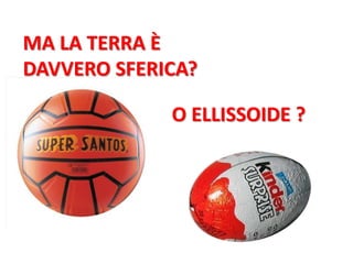 MA LA TERRA È 
DAVVERO SFERICA? 
O ELLISSOIDE ?  