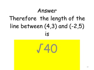 Answer Therefore  the length of the line between (4,3) and (-2,5) is √ 40 