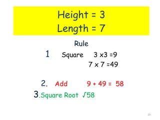 Height = 3 Length = 7 Rule 1 Square 3 x3 =9   7 x 7 =49 2. Add 9 + 49 =  58 3 .Square Root  √58 