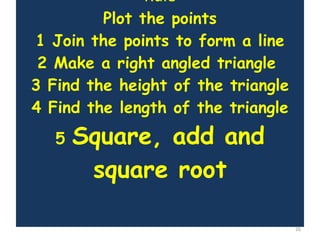 Rule Plot the points 1 Join the points to form a line 2 Make a right angled triangle  3 Find the height of the triangle 4 Find the length of the triangle 5  Square, add and square root 