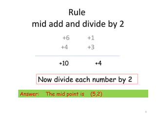 Rule  mid add and divide by 2 +6 +1 +4   +3 +10 +4 Now divide each number by 2 Answer:  The mid point is  (5,2) 