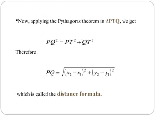 Now, applying the Pythagoras theorem in ΔPTQ, we get
Therefore
222
QTPTPQ +=
( ) ( )2
12
2
12 yyxxPQ −+−=
which is called the distance formula.
 