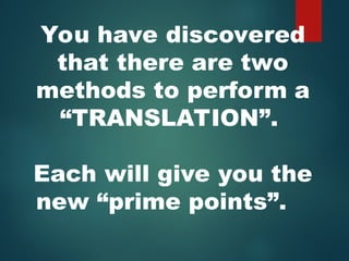 You have discovered
that there are two
methods to perform a
“TRANSLATION”.
Each will give you the
new “prime points”.
 