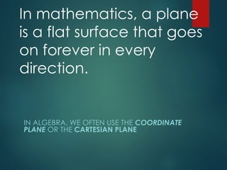 In mathematics, a plane
is a flat surface that goes
on forever in every
direction.
IN ALGEBRA, WE OFTEN USE THE COORDINATE
PLANE OR THE CARTESIAN PLANE
 