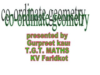 co-ordinate geometry presented by Gurpreet kaur T.G.T. MATHS KV Faridkot 